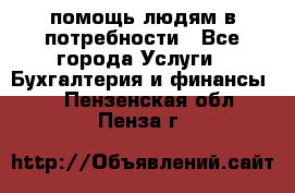 помощь людям в потребности - Все города Услуги » Бухгалтерия и финансы   . Пензенская обл.,Пенза г.